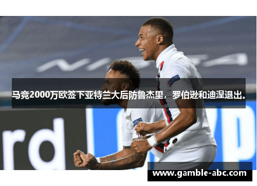 马竞2000万欧签下亚特兰大后防鲁杰里，罗伯逊和迪涅退出。