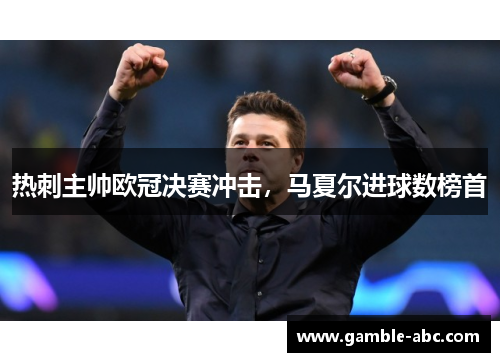 热刺主帅欧冠决赛冲击，马夏尔进球数榜首